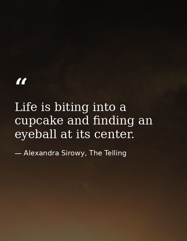 Life is biting into a cupcake and finding an eyeball at its center. — Alexandra Sirowy, The Telling