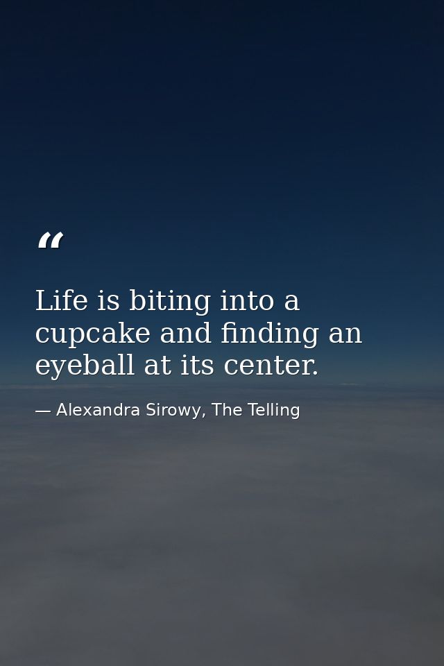 Life is biting into a cupcake and finding an eyeball at its center. — Alexandra Sirowy, The Telling