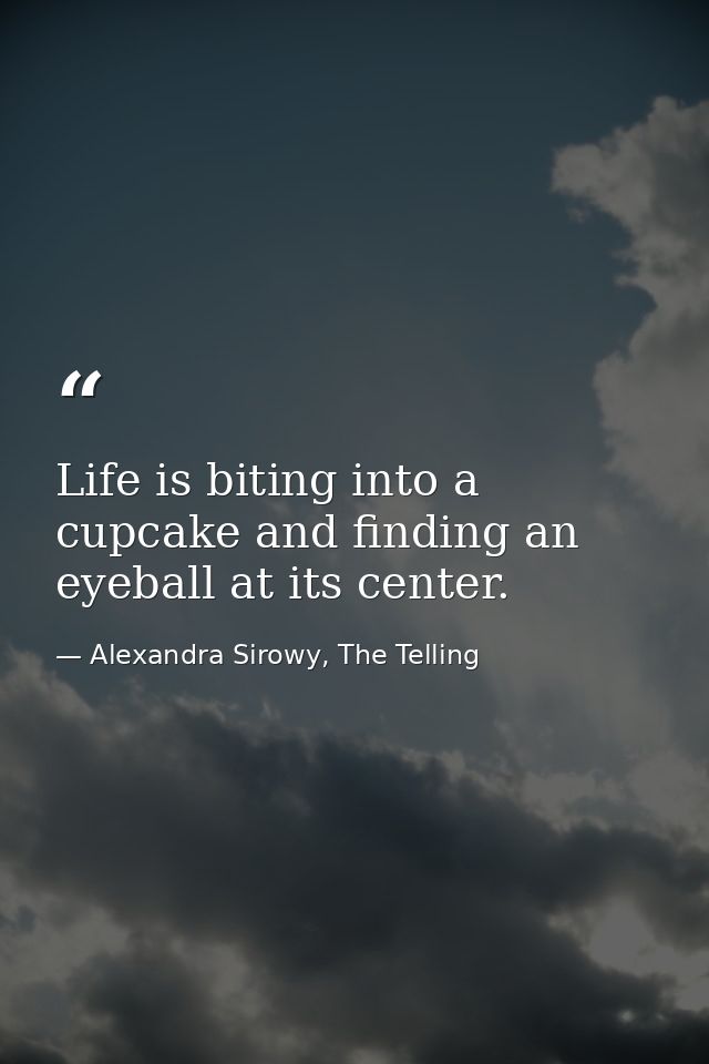 Life is biting into a cupcake and finding an eyeball at its center. — Alexandra Sirowy, The Telling