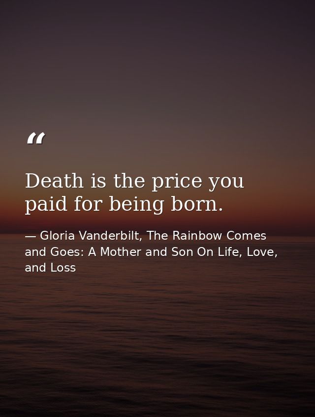 Death is the price you paid for being born. — Gloria Vanderbilt, The Rainbow Comes and Goes: A Mother and Son On Life, Love, and Loss
