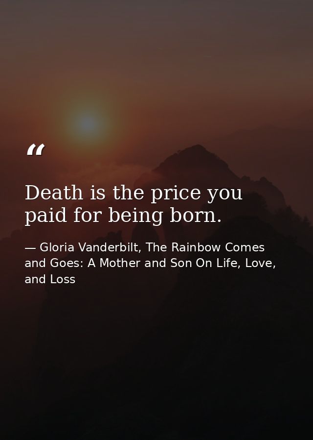 Death is the price you paid for being born. — Gloria Vanderbilt, The Rainbow Comes and Goes: A Mother and Son On Life, Love, and Loss