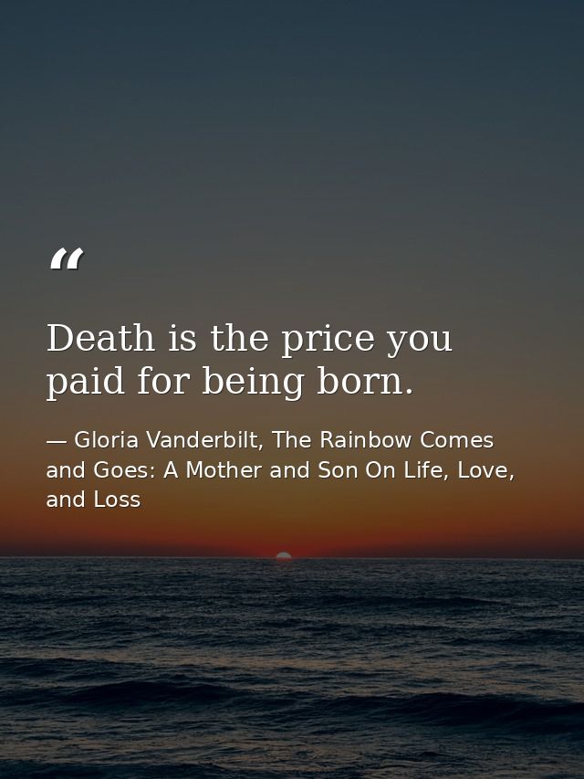 Death is the price you paid for being born. — Gloria Vanderbilt, The Rainbow Comes and Goes: A Mother and Son On Life, Love, and Loss