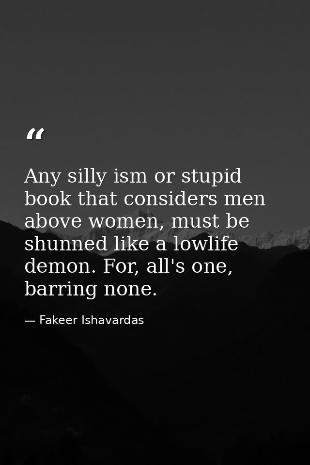 Any silly ism or stupid book that considers men above women, must be shunned like a lowlife demon. For, all's one, barri — Fakeer Ishavardas