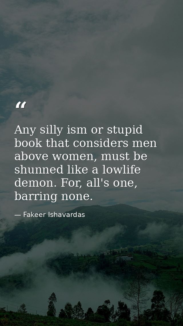 Any silly ism or stupid book that considers men above women, must be shunned like a lowlife demon. For, all's one, barri — Fakeer Ishavardas