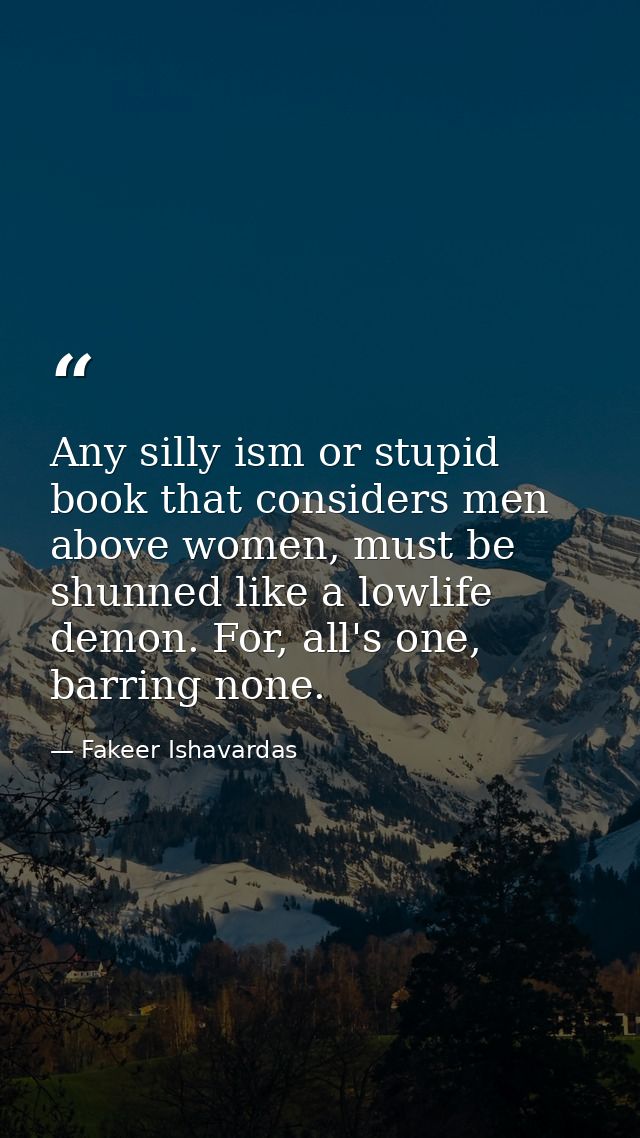 Any silly ism or stupid book that considers men above women, must be shunned like a lowlife demon. For, all's one, barri — Fakeer Ishavardas