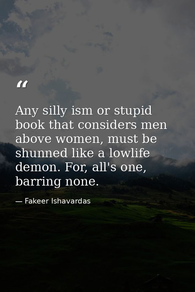 Any silly ism or stupid book that considers men above women, must be shunned like a lowlife demon. For, all's one, barri — Fakeer Ishavardas