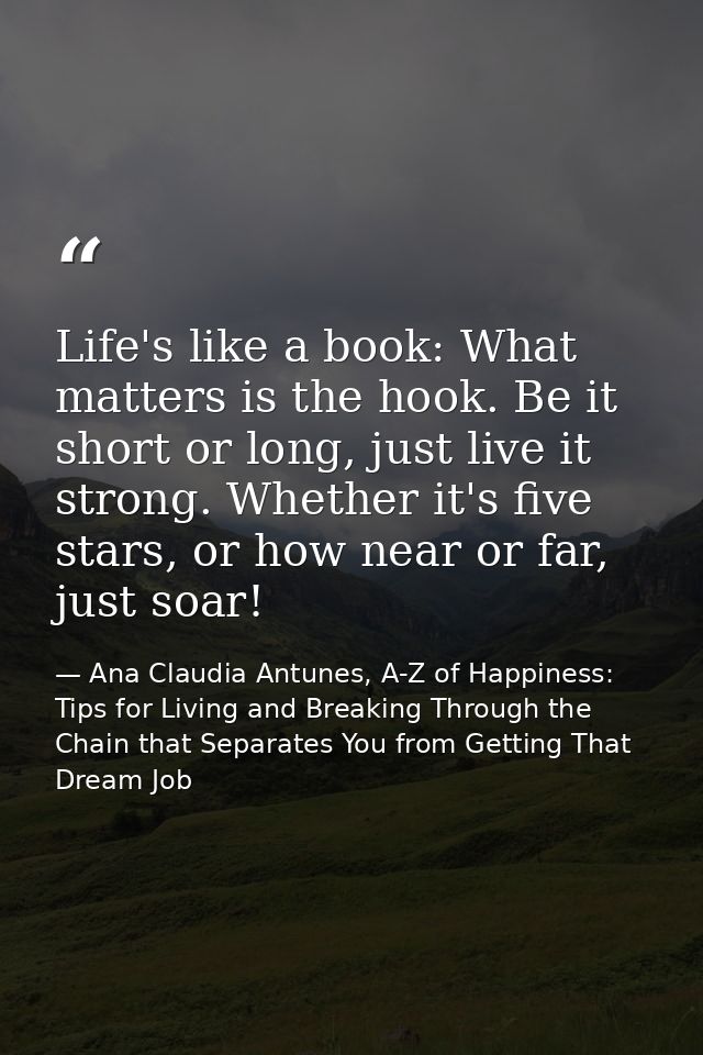 Life's like a book: What matters is the hook. Be it short or long, just live it strong. Whether it's five stars, or how  — Ana Claudia Antunes, A-Z of Happiness: Tips for Living and Breaking Through the Chain that Separates You from Getting That Dream Job