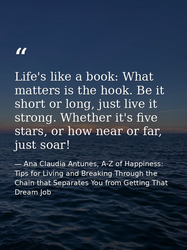 Life's like a book: What matters is the hook. Be it short or long, just live it strong. Whether it's five stars, or how  — Ana Claudia Antunes, A-Z of Happiness: Tips for Living and Breaking Through the Chain that Separates You from Getting That Dream Job