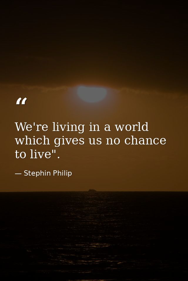 We're living in a world which gives us no chance to live". — Stephin Philip