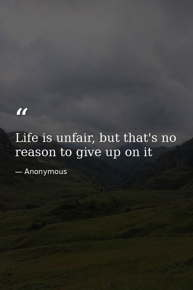 Life is unfair, but that's no reason to give up on it — Anonymous