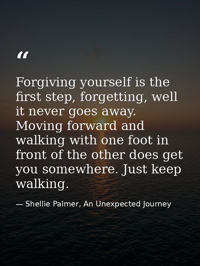 Forgiving yourself is the first step, forgetting, well it never goes away. Moving forward and walking with one foot in f — Shellie Palmer, An Unexpected Journey