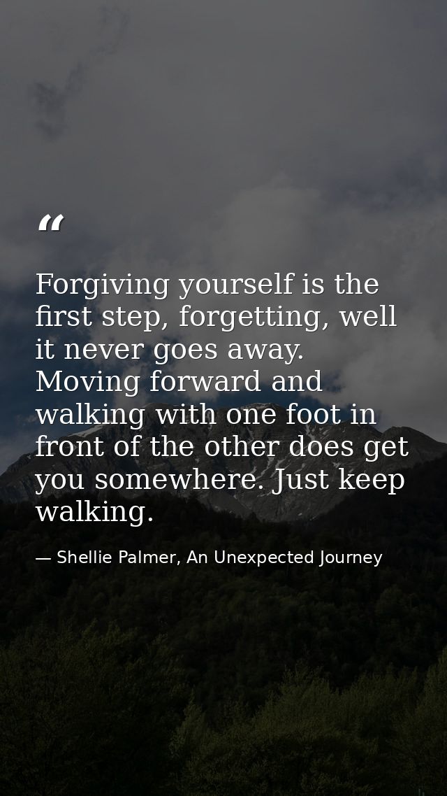 Forgiving yourself is the first step, forgetting, well it never goes away. Moving forward and walking with one foot in f — Shellie Palmer, An Unexpected Journey