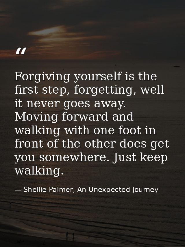 Forgiving yourself is the first step, forgetting, well it never goes away. Moving forward and walking with one foot in f — Shellie Palmer, An Unexpected Journey