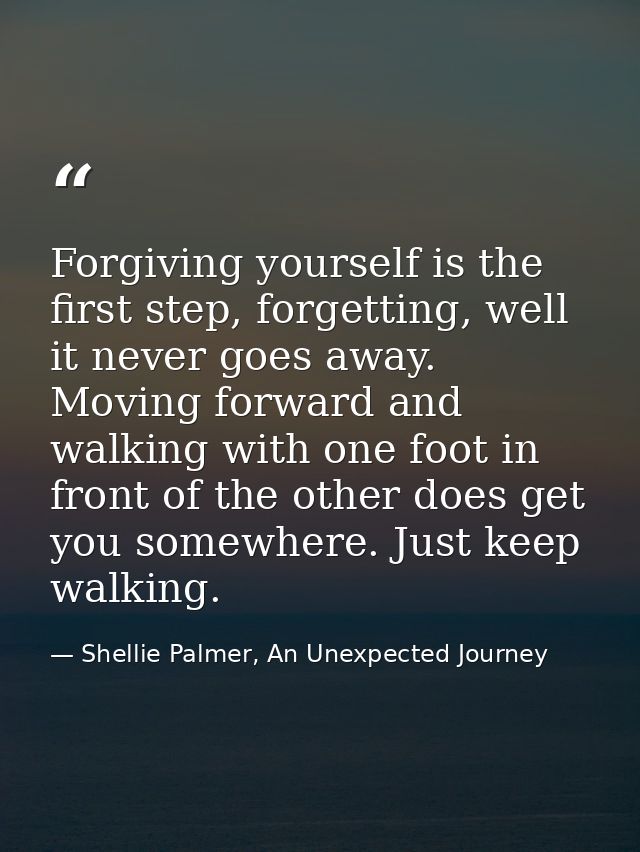 Forgiving yourself is the first step, forgetting, well it never goes away. Moving forward and walking with one foot in f — Shellie Palmer, An Unexpected Journey