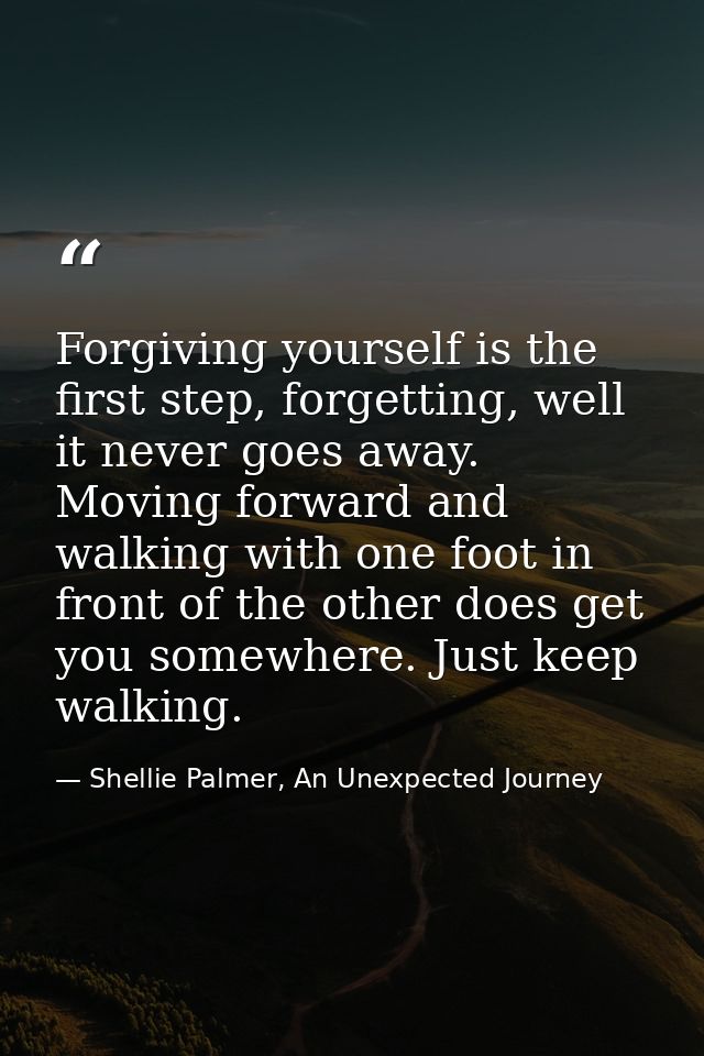 Forgiving yourself is the first step, forgetting, well it never goes away. Moving forward and walking with one foot in f — Shellie Palmer, An Unexpected Journey