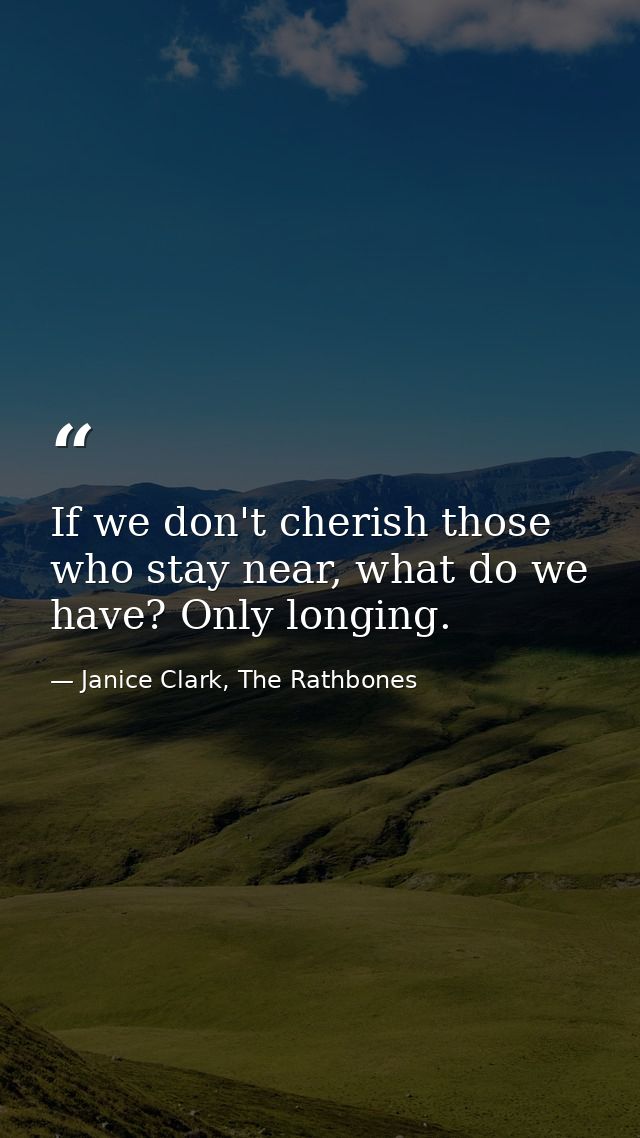 If we don't cherish those who stay near, what do we have? Only longing. — Janice Clark, The Rathbones