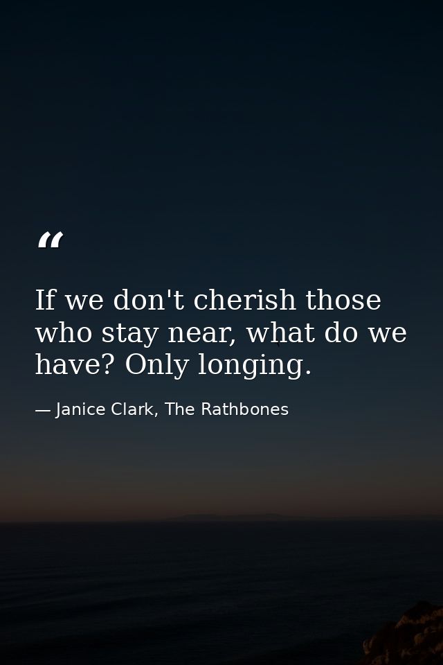 If we don't cherish those who stay near, what do we have? Only longing. — Janice Clark, The Rathbones