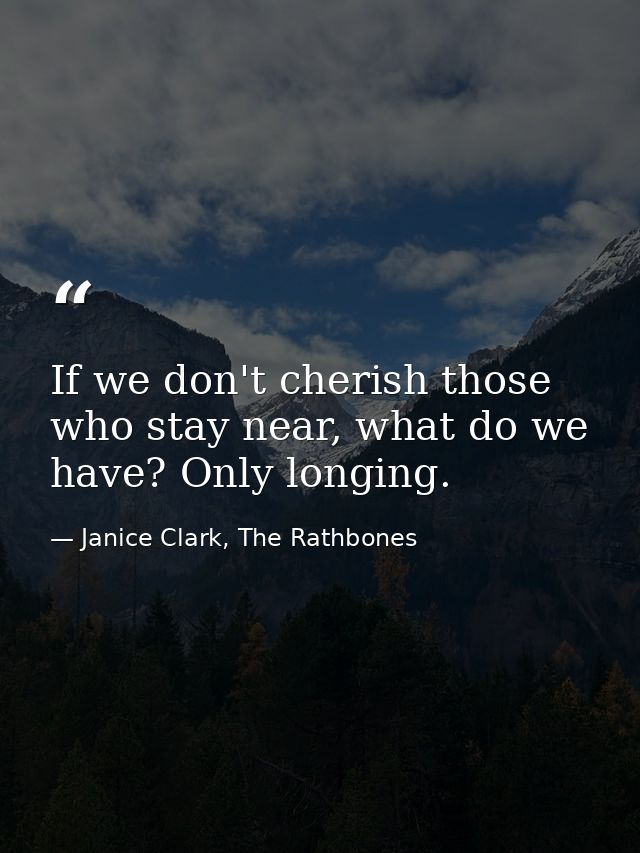If we don't cherish those who stay near, what do we have? Only longing. — Janice Clark, The Rathbones