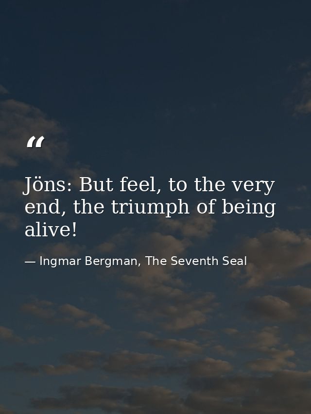 Jöns: But feel, to the very end, the triumph of being alive! — Ingmar Bergman, The Seventh Seal
