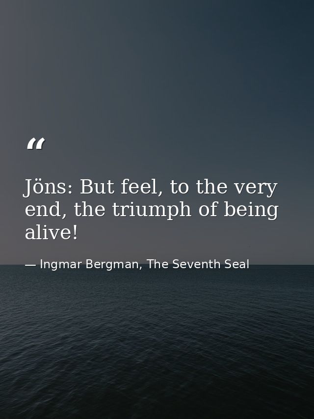 Jöns: But feel, to the very end, the triumph of being alive! — Ingmar Bergman, The Seventh Seal
