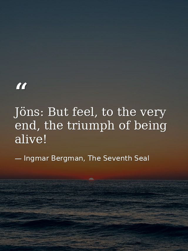 Jöns: But feel, to the very end, the triumph of being alive! — Ingmar Bergman, The Seventh Seal