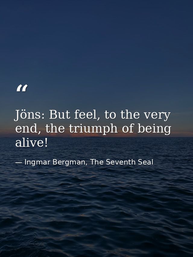 Jöns: But feel, to the very end, the triumph of being alive! — Ingmar Bergman, The Seventh Seal