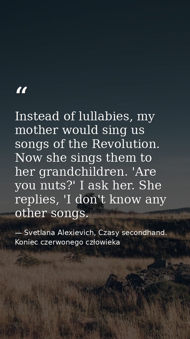 Instead of lullabies, my mother would sing us songs of the Revolution. Now she sings them to her grandchildren. 'Are you — Svetlana Alexievich, Czasy secondhand. Koniec czerwonego człowieka