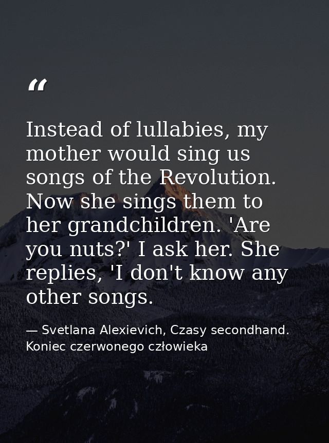 Instead of lullabies, my mother would sing us songs of the Revolution. Now she sings them to her grandchildren. 'Are you — Svetlana Alexievich, Czasy secondhand. Koniec czerwonego człowieka