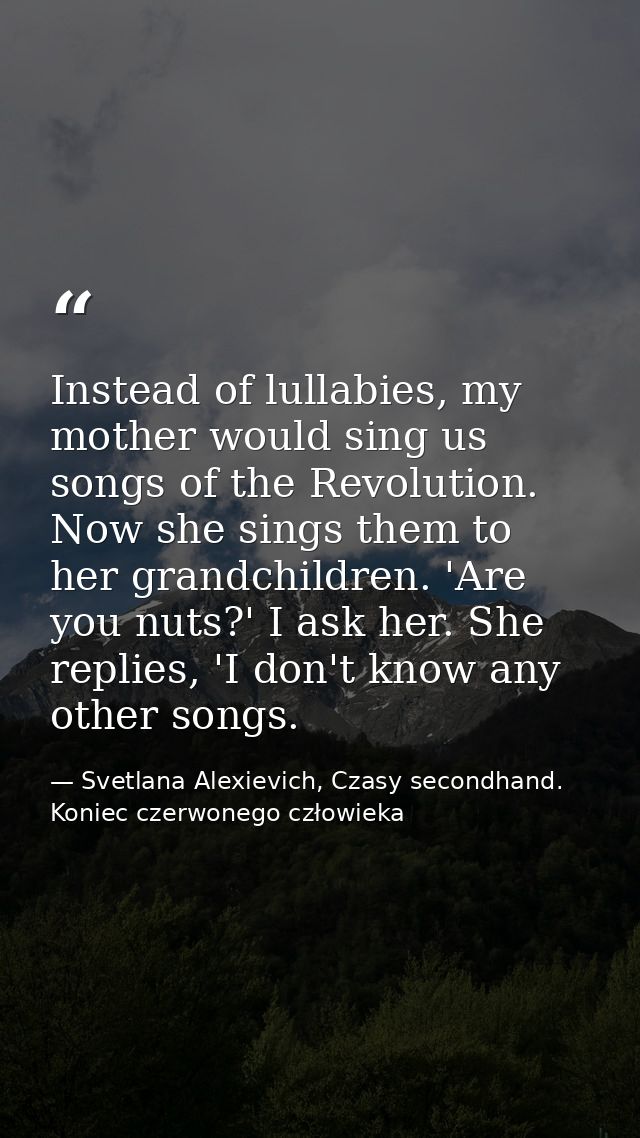 Instead of lullabies, my mother would sing us songs of the Revolution. Now she sings them to her grandchildren. 'Are you — Svetlana Alexievich, Czasy secondhand. Koniec czerwonego człowieka