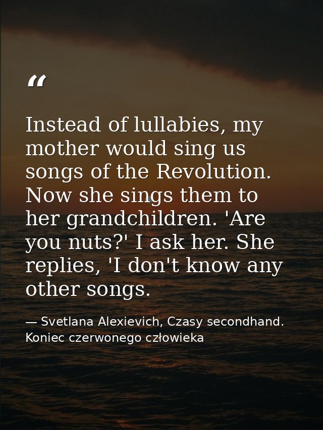 Instead of lullabies, my mother would sing us songs of the Revolution. Now she sings them to her grandchildren. 'Are you — Svetlana Alexievich, Czasy secondhand. Koniec czerwonego człowieka