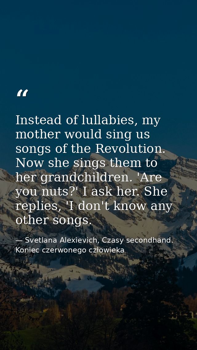 Instead of lullabies, my mother would sing us songs of the Revolution. Now she sings them to her grandchildren. 'Are you — Svetlana Alexievich, Czasy secondhand. Koniec czerwonego człowieka