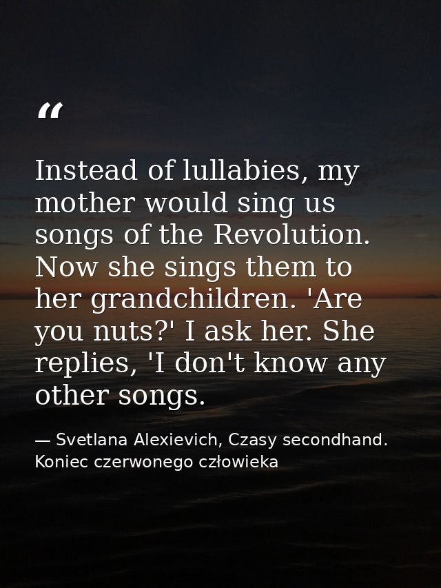 Instead of lullabies, my mother would sing us songs of the Revolution. Now she sings them to her grandchildren. 'Are you — Svetlana Alexievich, Czasy secondhand. Koniec czerwonego człowieka