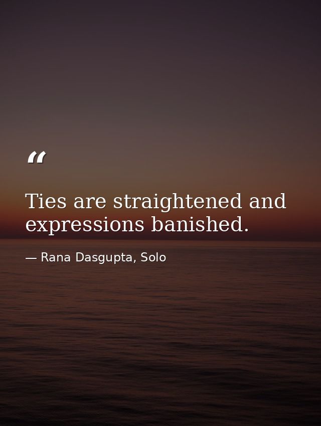 Ties are straightened and expressions banished. — Rana Dasgupta, Solo