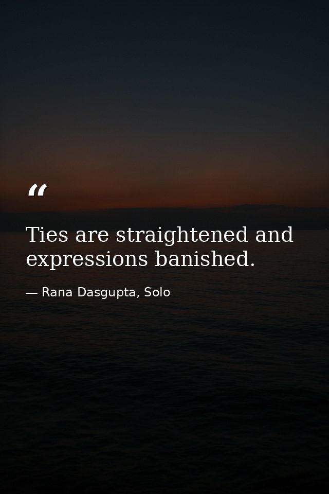 Ties are straightened and expressions banished. — Rana Dasgupta, Solo