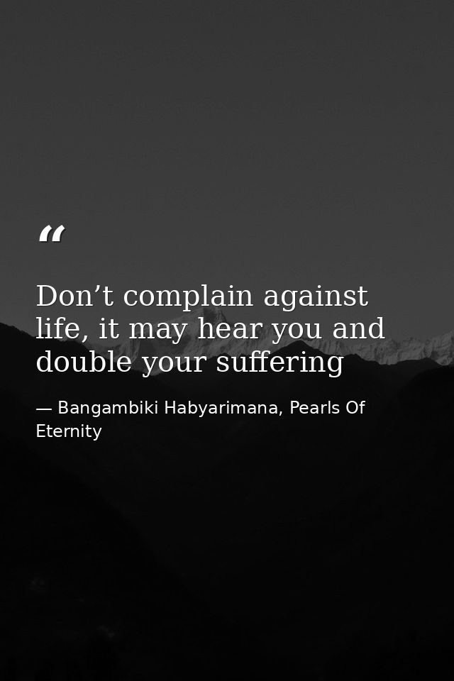 Don’t complain against life, it may hear you and double your suffering — Bangambiki Habyarimana, Pearls Of Eternity