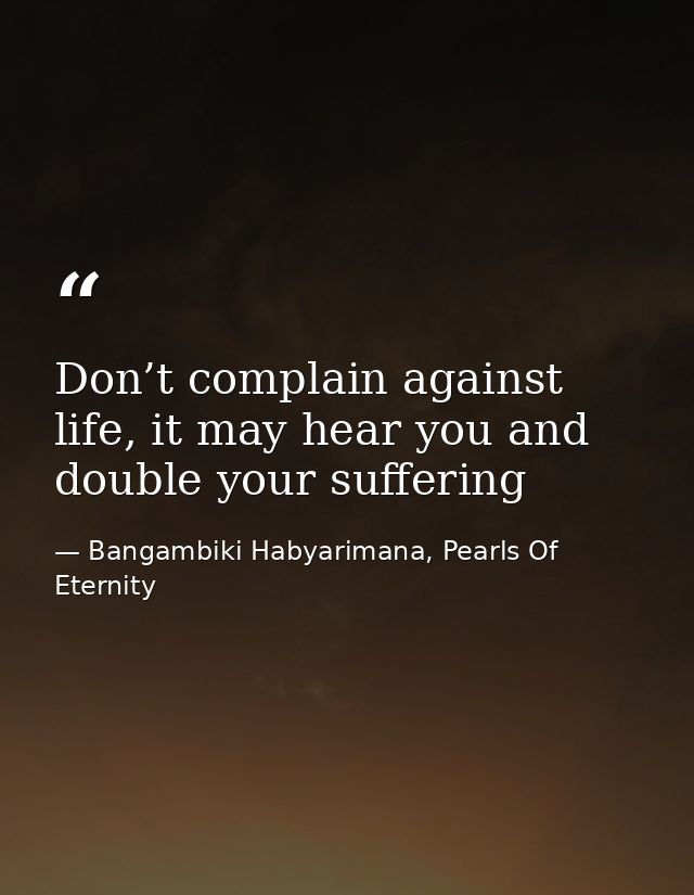 Don’t complain against life, it may hear you and double your suffering — Bangambiki Habyarimana, Pearls Of Eternity