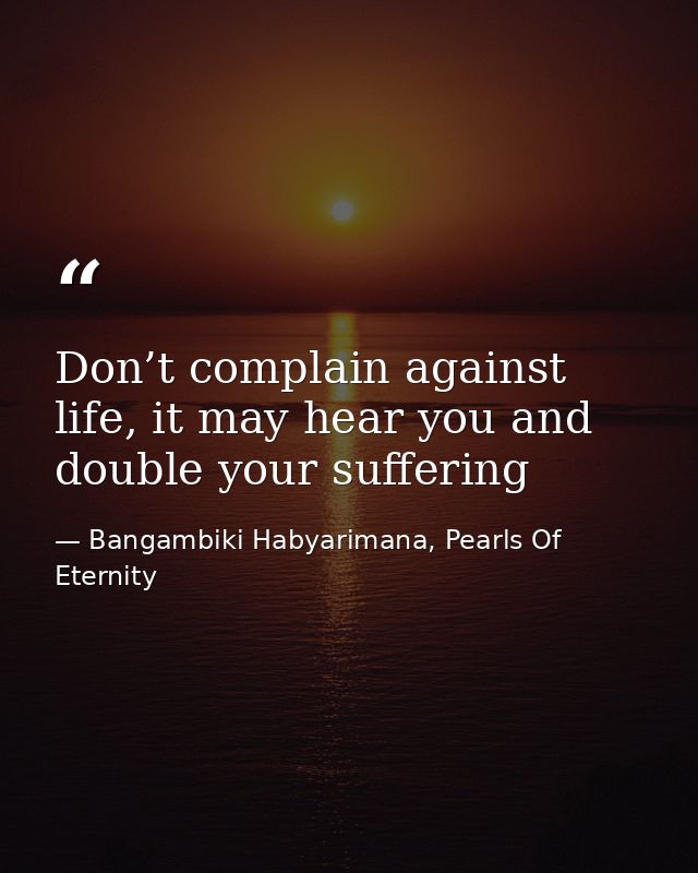 Don’t complain against life, it may hear you and double your suffering — Bangambiki Habyarimana, Pearls Of Eternity