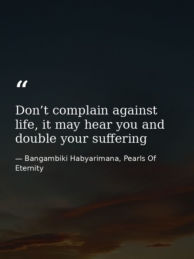 Don’t complain against life, it may hear you and double your suffering — Bangambiki Habyarimana, Pearls Of Eternity