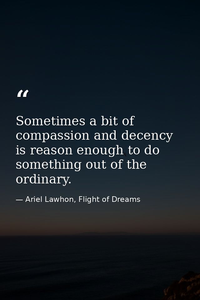 Sometimes a bit of compassion and decency is reason enough to do something out of the ordinary. — Ariel Lawhon, Flight of Dreams