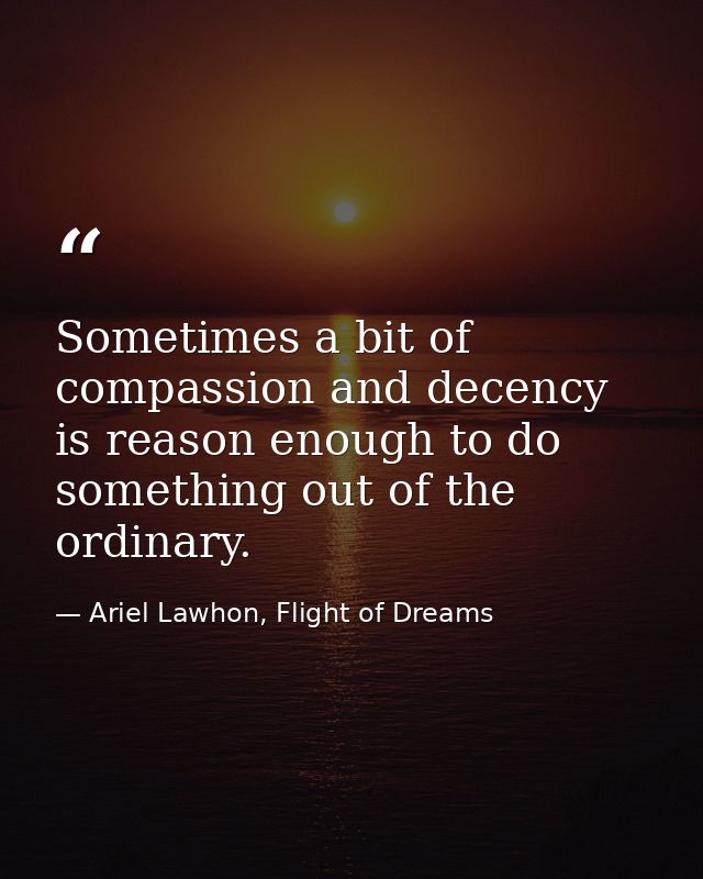 Sometimes a bit of compassion and decency is reason enough to do something out of the ordinary. — Ariel Lawhon, Flight of Dreams