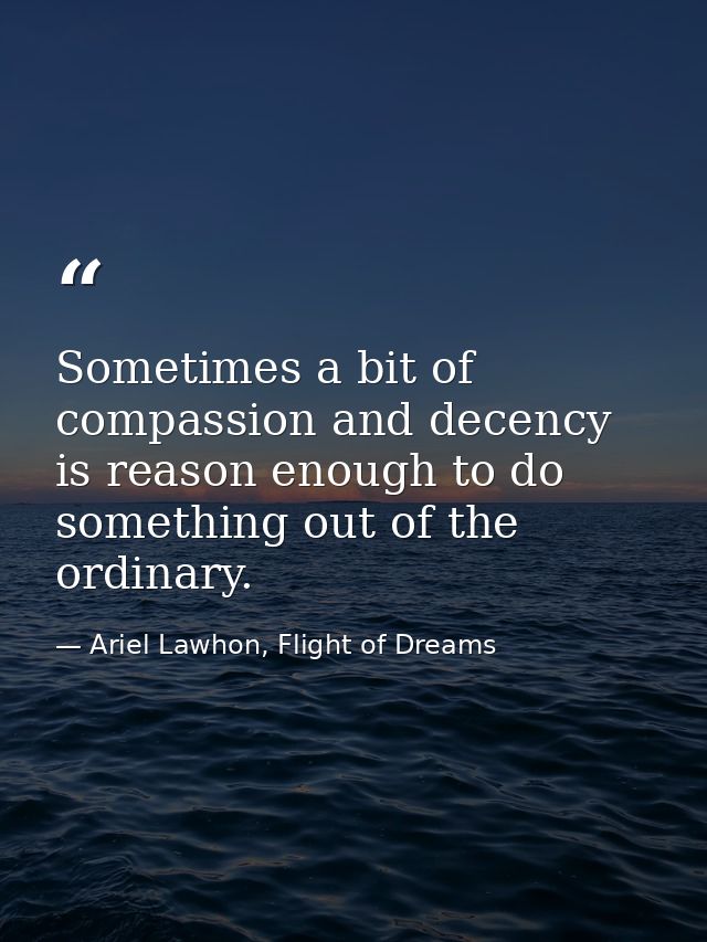 Sometimes a bit of compassion and decency is reason enough to do something out of the ordinary. — Ariel Lawhon, Flight of Dreams