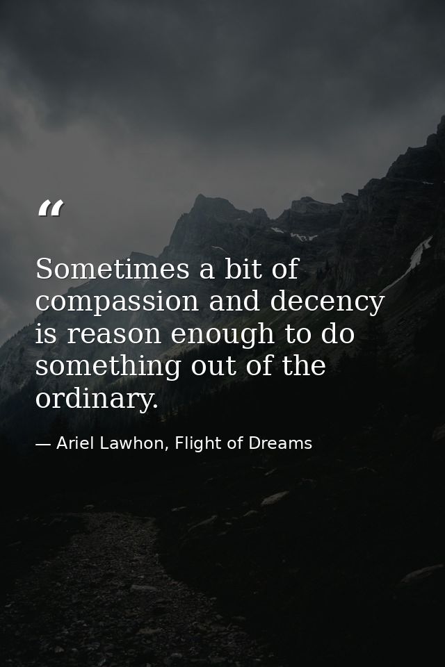 Sometimes a bit of compassion and decency is reason enough to do something out of the ordinary. — Ariel Lawhon, Flight of Dreams