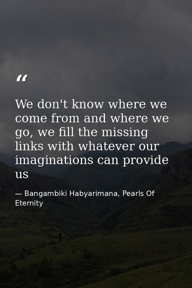We don't know where we come from and where we go, we fill the missing links with whatever our imaginations can provide u — Bangambiki Habyarimana, Pearls Of Eternity
