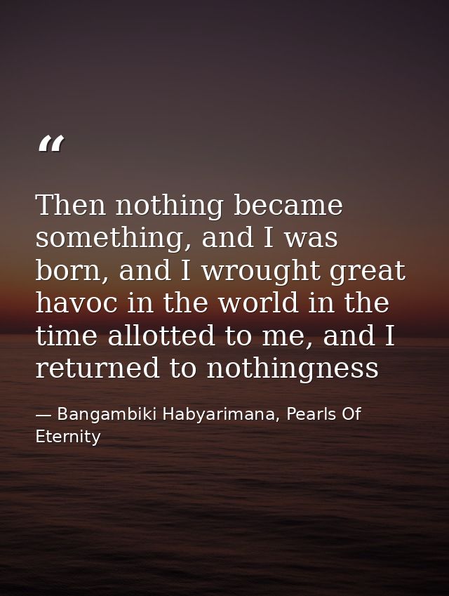 Then nothing became something, and I was born, and I wrought great havoc in the world in the time allotted to me, and I  — Bangambiki Habyarimana, Pearls Of Eternity