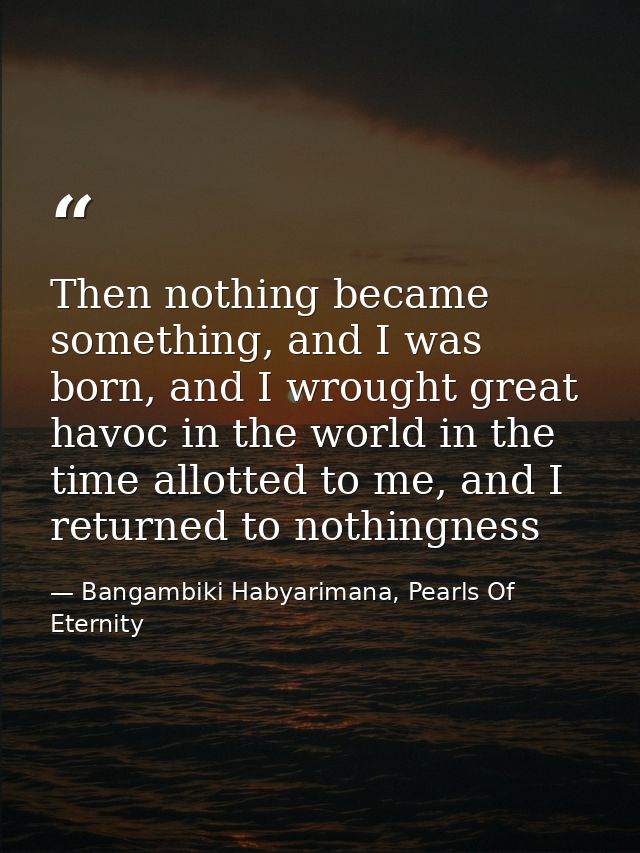 Then nothing became something, and I was born, and I wrought great havoc in the world in the time allotted to me, and I  — Bangambiki Habyarimana, Pearls Of Eternity