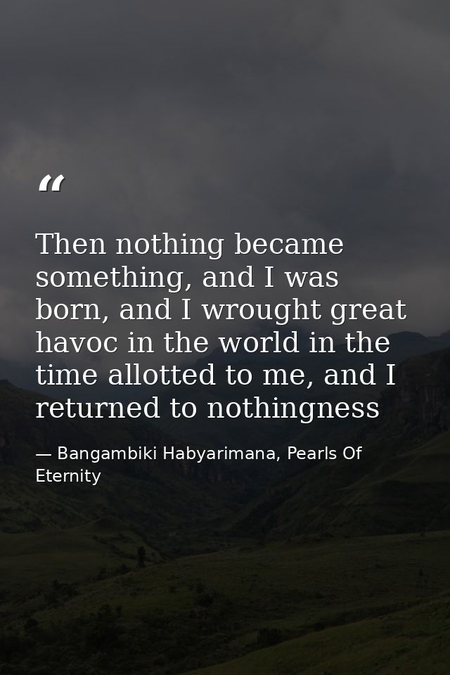 Then nothing became something, and I was born, and I wrought great havoc in the world in the time allotted to me, and I  — Bangambiki Habyarimana, Pearls Of Eternity