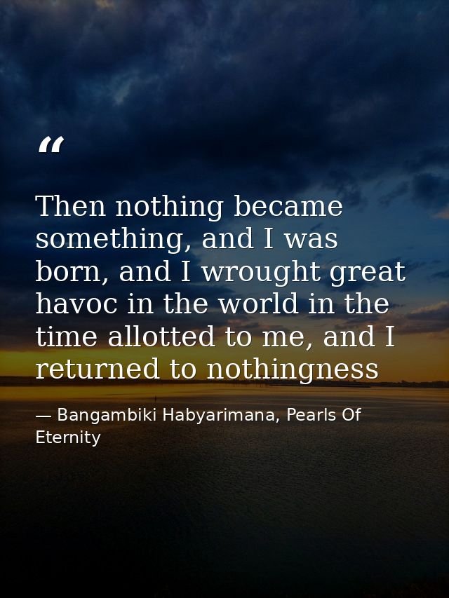 Then nothing became something, and I was born, and I wrought great havoc in the world in the time allotted to me, and I  — Bangambiki Habyarimana, Pearls Of Eternity