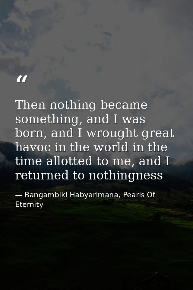 Then nothing became something, and I was born, and I wrought great havoc in the world in the time allotted to me, and I  — Bangambiki Habyarimana, Pearls Of Eternity