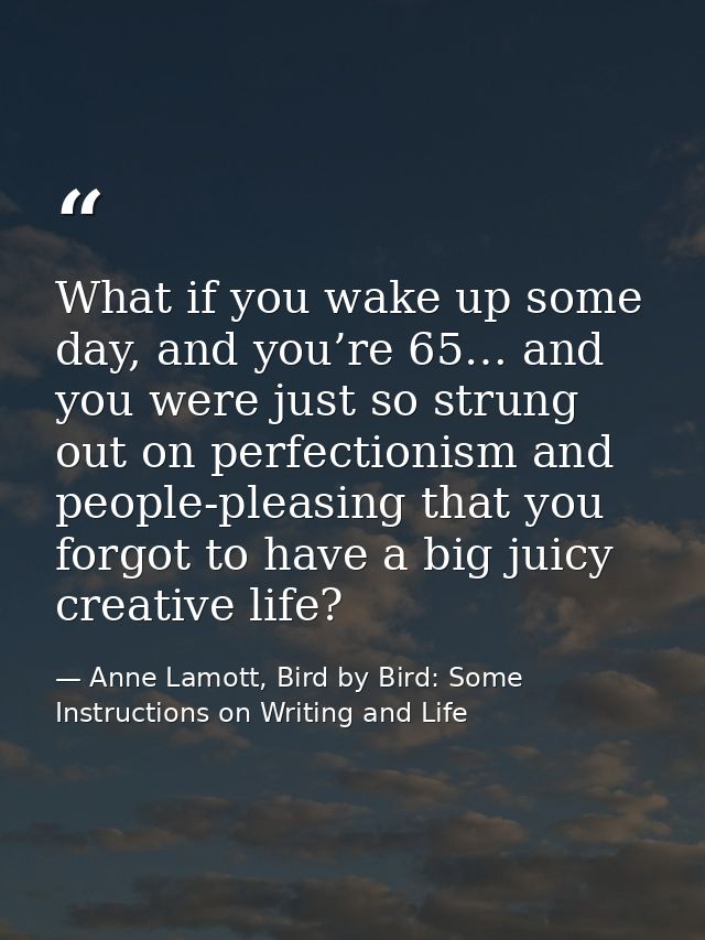 What if you wake up some day, and you’re 65… and you were just so strung out on perfectionism and people-pleasing that y — Anne Lamott, Bird by Bird: Some Instructions on Writing and Life
