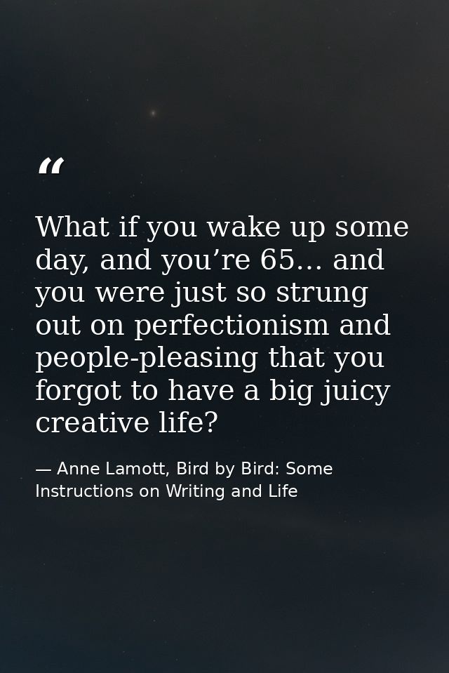 What if you wake up some day, and you’re 65… and you were just so strung out on perfectionism and people-pleasing that y — Anne Lamott, Bird by Bird: Some Instructions on Writing and Life